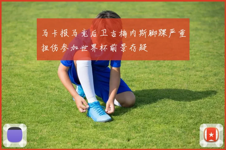 马卡报马竞后卫吉梅内斯脚踝严重扭伤参加世界杯前景存疑