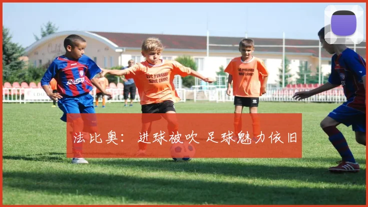法比奥：进球被吹 足球魅力依旧
