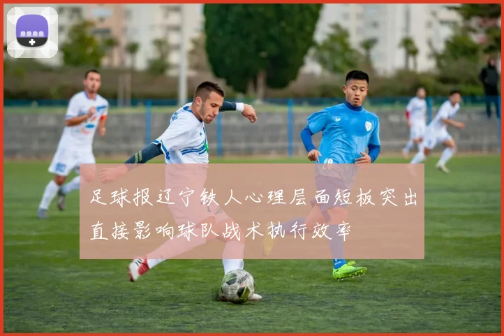 足球报辽宁铁人心理层面短板突出直接影响球队战术执行效率