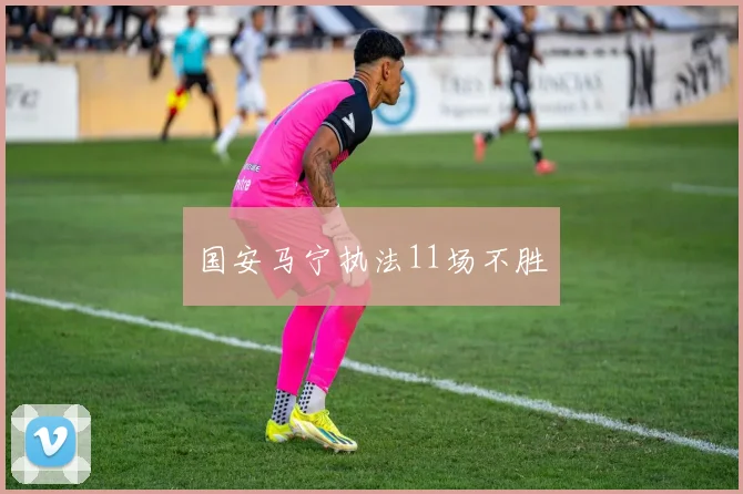 国安马宁执法11场不胜